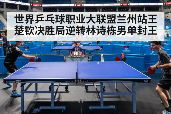 世界乒乓球职业大联盟兰州站王楚钦决胜局逆转林诗栋男单封王