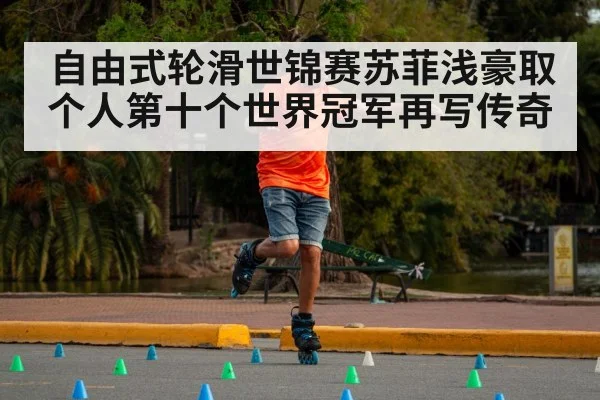 自由式轮滑世锦赛苏菲浅豪取个人第十个世界冠军再写传奇