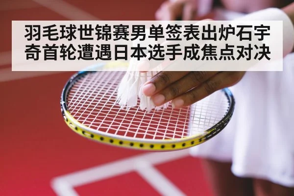 羽毛球世锦赛男单签表出炉石宇奇首轮遭遇日本选手成焦点对决