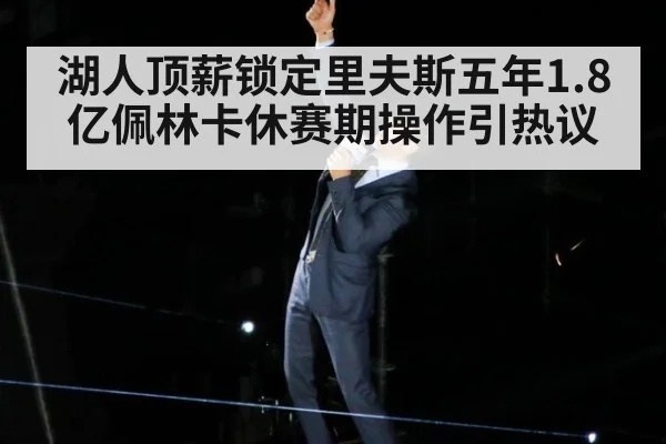 湖人顶薪锁定里夫斯五年1.8亿佩林卡休赛期操作引热议