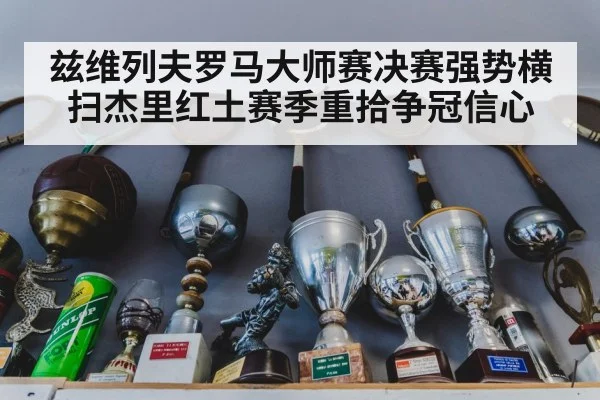 兹维列夫罗马大师赛决赛强势横扫杰里红土赛季重拾争冠信心