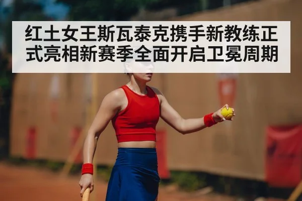 红土女王斯瓦泰克携手新教练正式亮相新赛季全面开启卫冕周期