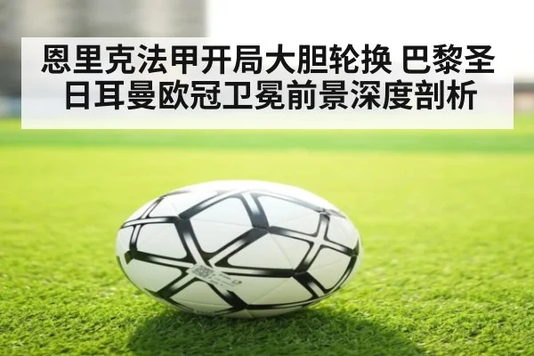 恩里克法甲开局大胆轮换 巴黎圣日耳曼欧冠卫冕前景深度剖析